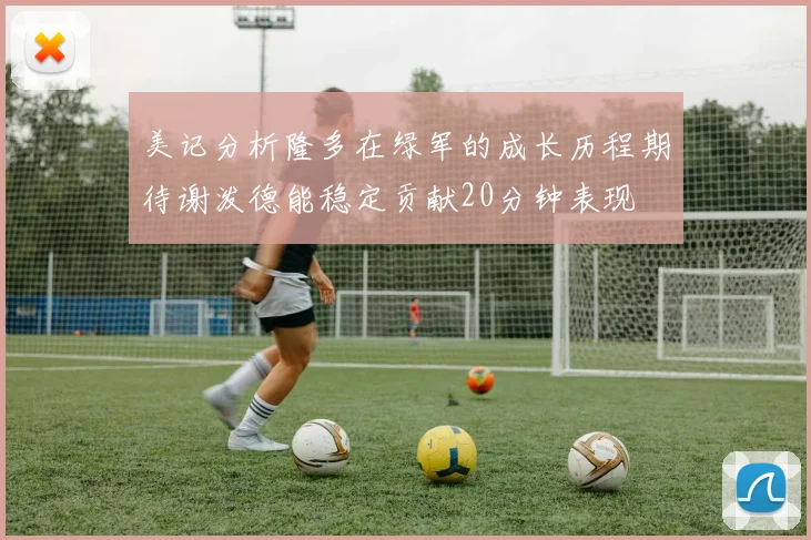 美记分析隆多在绿军的成长历程期待谢泼德能稳定贡献20分钟表现