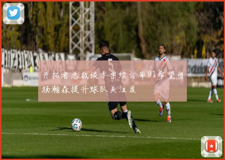 开拓者总裁谈季票续订率91希望借杨瀚森提升球队关注度