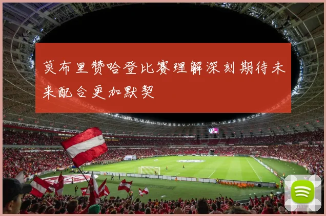莫布里赞哈登比赛理解深刻期待未来配合更加默契