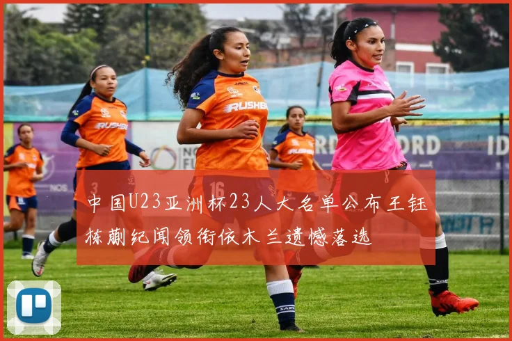 中国U23亚洲杯23人大名单公布王钰栋蒯纪闻领衔依木兰遗憾落选