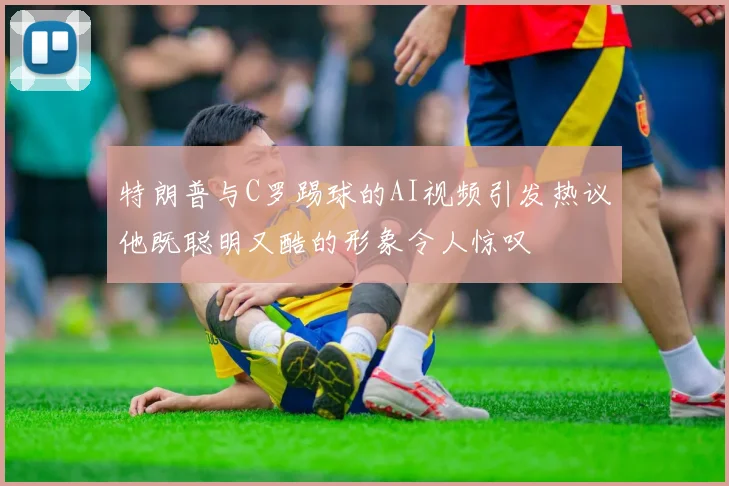 特朗普与C罗踢球的AI视频引发热议他既聪明又酷的形象令人惊叹