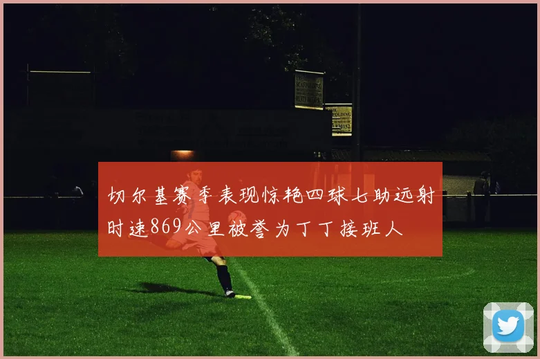 切尔基赛季表现惊艳四球七助远射时速869公里被誉为丁丁接班人