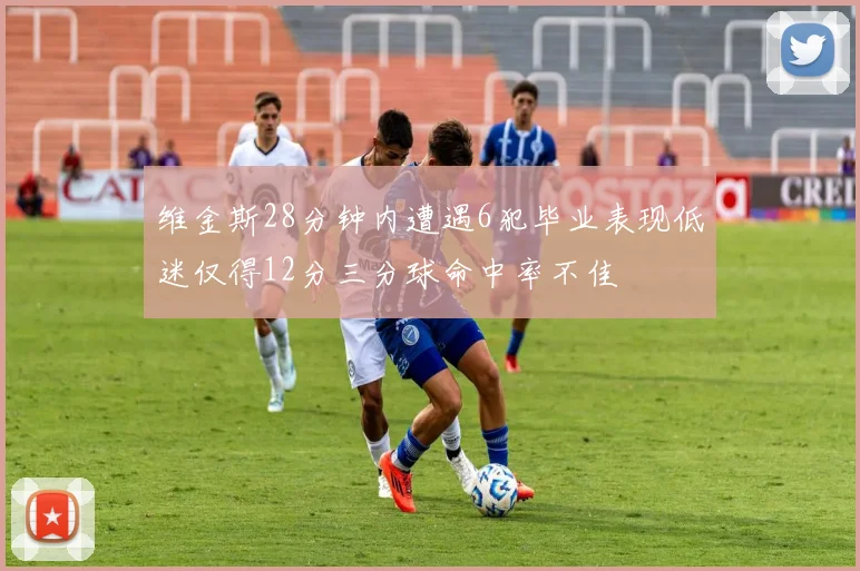 维金斯28分钟内遭遇6犯毕业表现低迷仅得12分三分球命中率不佳