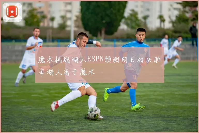 魔术挑战湖人ESPN预测明日对决胜率湖人高于魔术