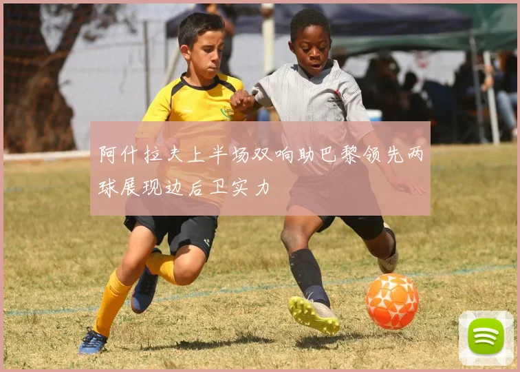 阿什拉夫上半场双响助巴黎领先两球展现边后卫实力