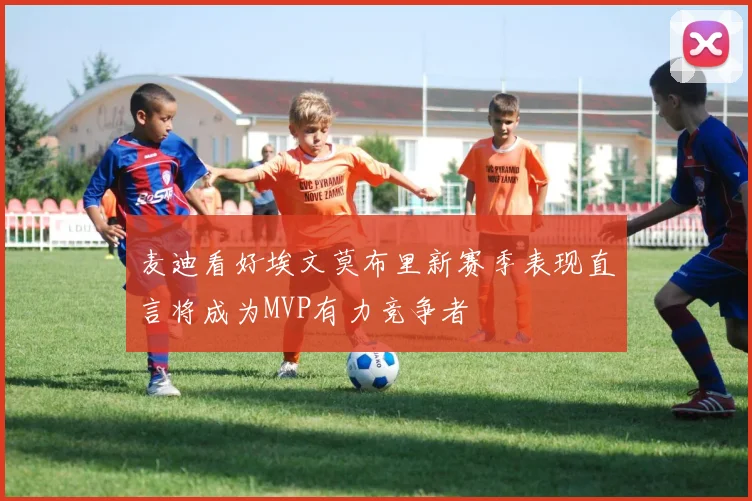 麦迪看好埃文莫布里新赛季表现直言将成为MVP有力竞争者