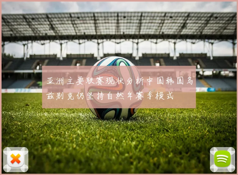 亚洲主要联赛现状分析中国韩国乌兹别克仍坚持自然年赛季模式