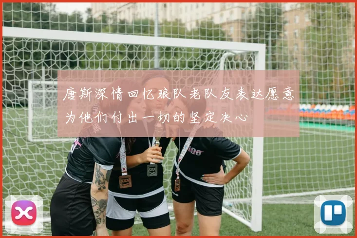 唐斯深情回忆狼队老队友表达愿意为他们付出一切的坚定决心