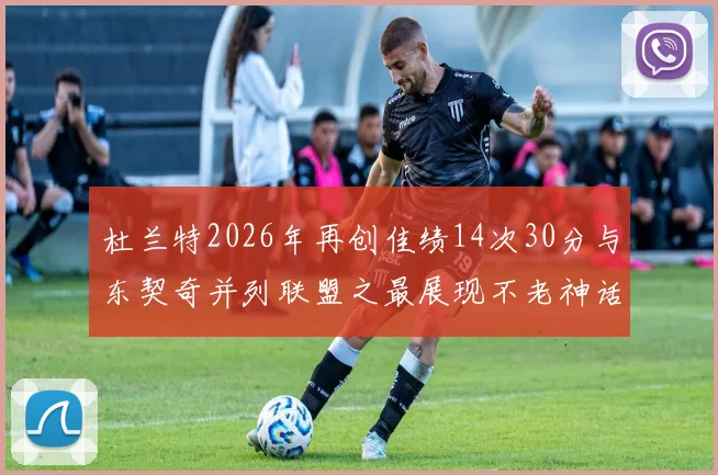 杜兰特2026年再创佳绩14次30分与东契奇并列联盟之最展现不老神话