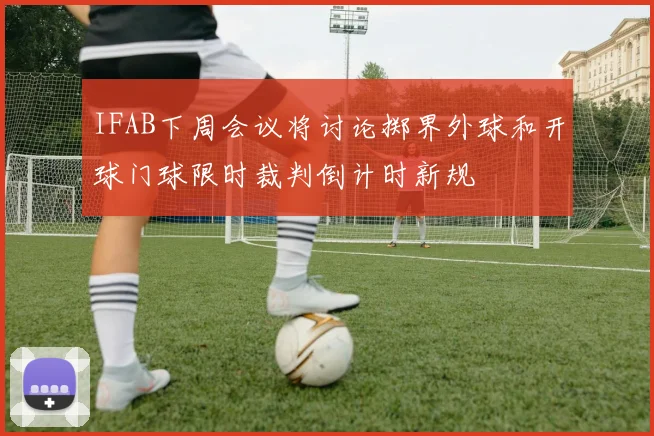 IFAB下周会议将讨论掷界外球和开球门球限时裁判倒计时新规