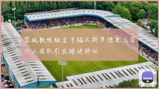 蓉城教练组金亨镒汉斯罗德里戈等六人离队引发球迷热议