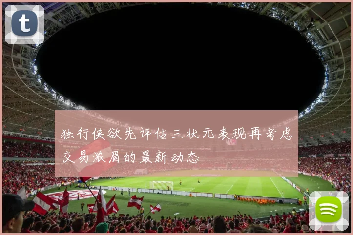 独行侠欲先评估三状元表现再考虑交易浓眉的最新动态