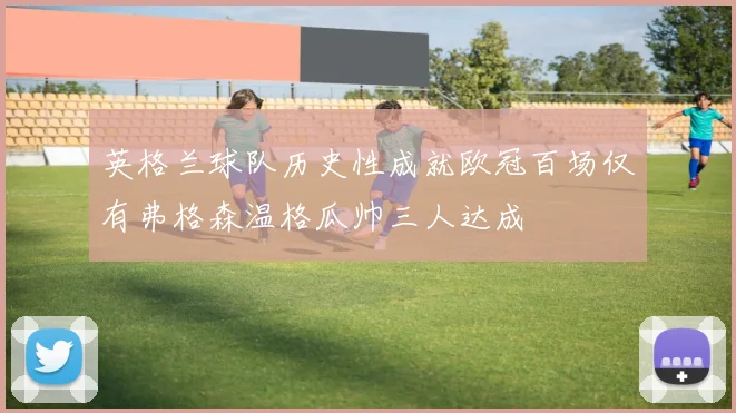 英格兰球队历史性成就欧冠百场仅有弗格森温格瓜帅三人达成