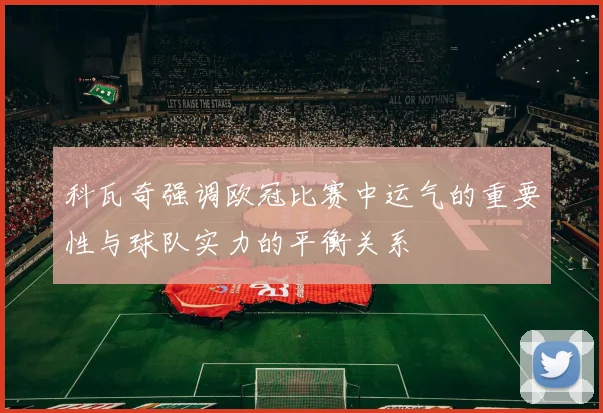 科瓦奇强调欧冠比赛中运气的重要性与球队实力的平衡关系
