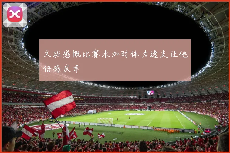 文班感慨比赛未加时体力透支让他倍感庆幸