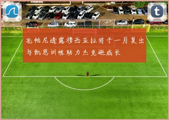 孔帕尼透露穆西亚拉将于一月复出与凯恩训练助力杰克逊成长
