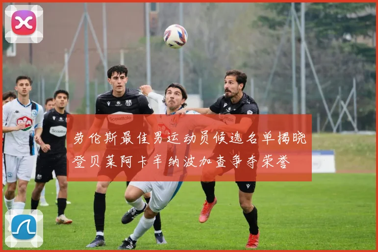 劳伦斯最佳男运动员候选名单揭晓登贝莱阿卡辛纳波加查争夺荣誉