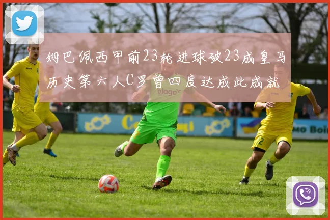 姆巴佩西甲前23轮进球破23成皇马历史第六人C罗曾四度达成此成就
