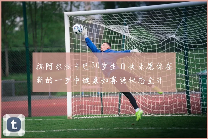 祝阿尔法卡巴30岁生日快乐愿你在新的一岁中健康如赛场状态全开