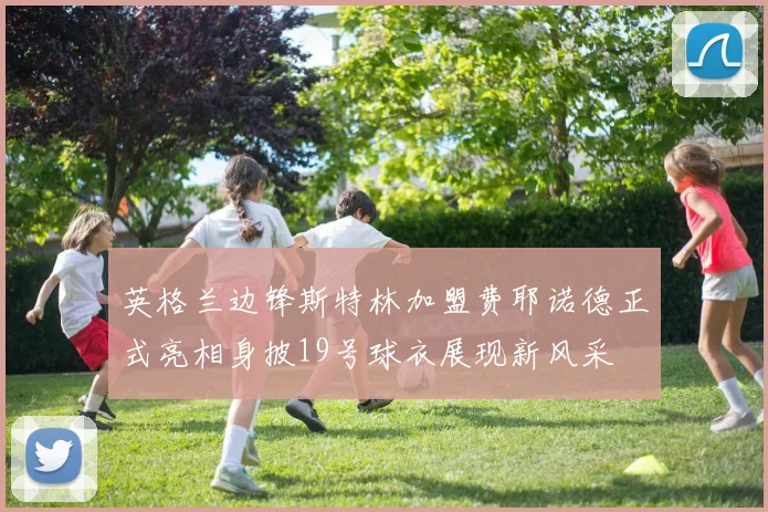 英格兰边锋斯特林加盟费耶诺德正式亮相身披19号球衣展现新风采