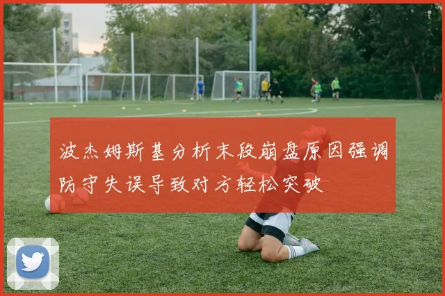 波杰姆斯基分析末段崩盘原因强调防守失误导致对方轻松突破