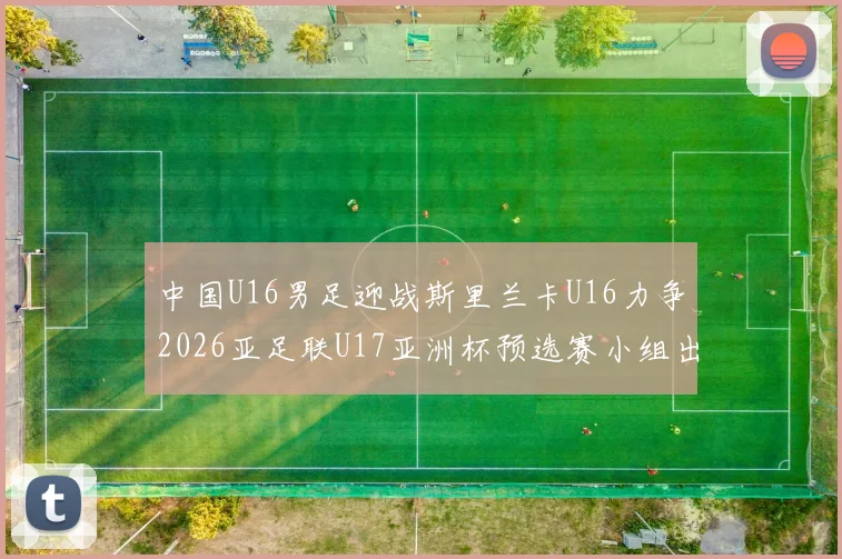 中国U16男足迎战斯里兰卡U16力争2026亚足联U17亚洲杯预选赛小组出线