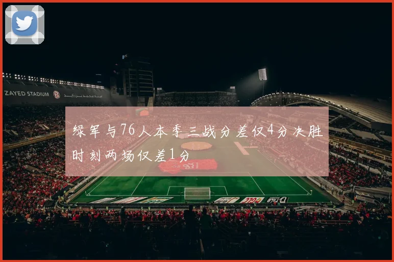 绿军与76人本季三战分差仅4分决胜时刻两场仅差1分