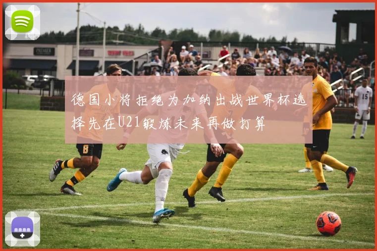 德国小将拒绝为加纳出战世界杯选择先在U21锻炼未来再做打算