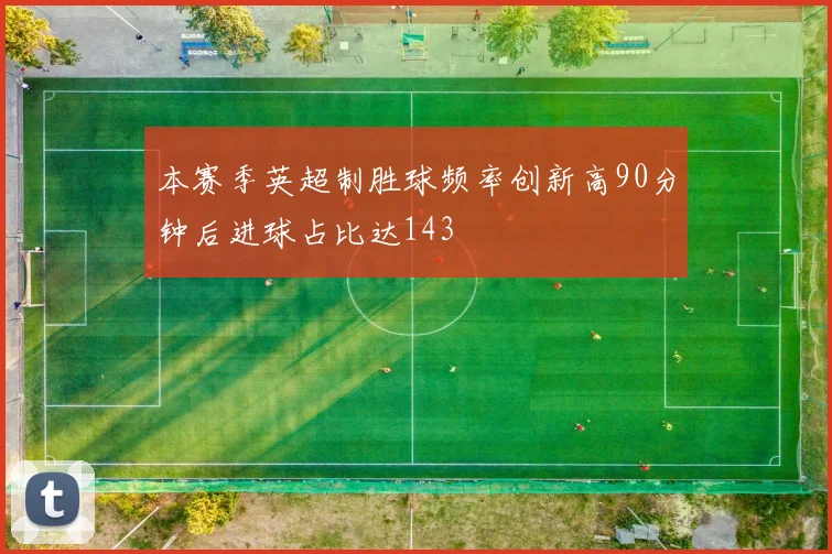 本赛季英超制胜球频率创新高90分钟后进球占比达143
