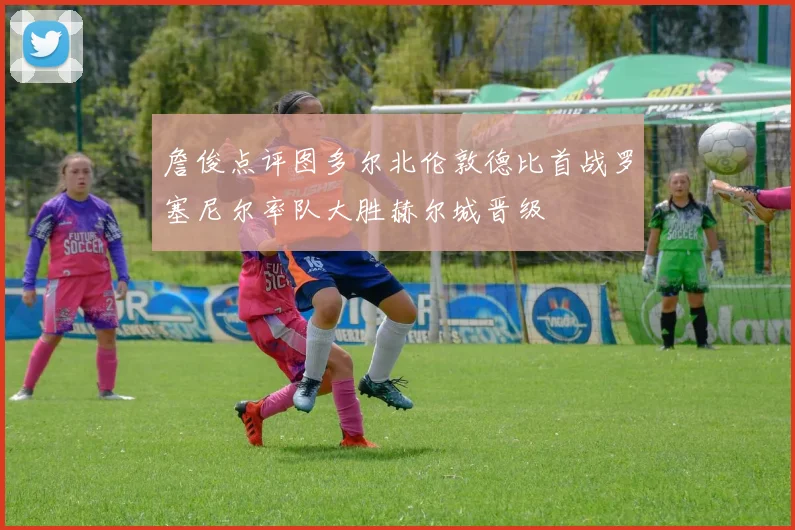 詹俊点评图多尔北伦敦德比首战罗塞尼尔率队大胜赫尔城晋级