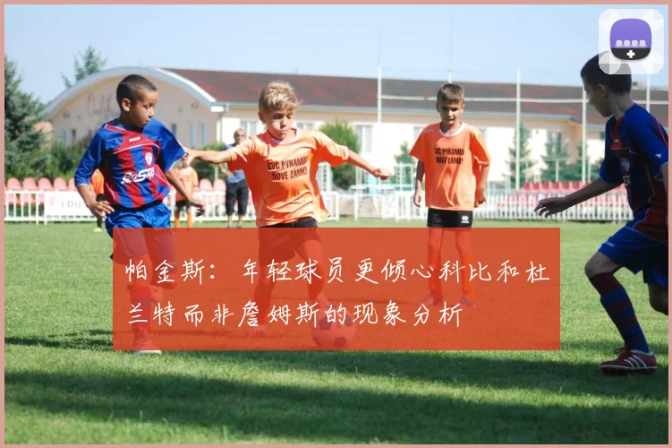 帕金斯：年轻球员更倾心科比和杜兰特而非詹姆斯的现象分析