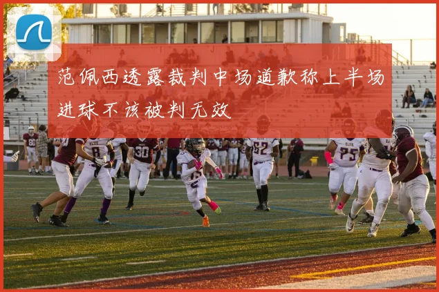 范佩西透露裁判中场道歉称上半场进球不该被判无效