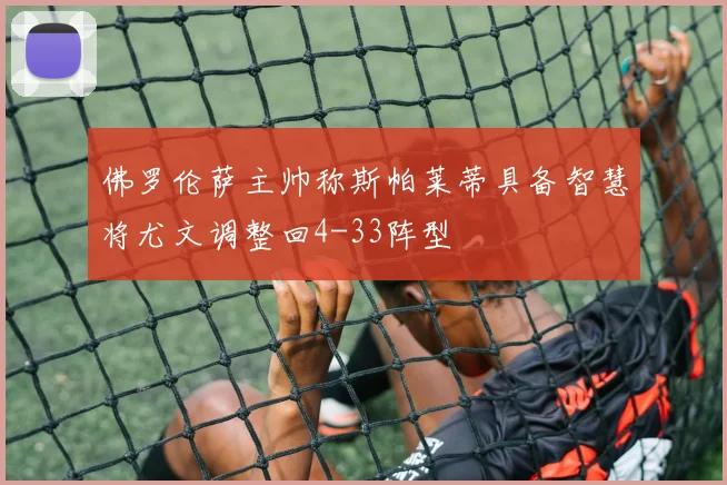 佛罗伦萨主帅称斯帕莱蒂具备智慧将尤文调整回4-33阵型