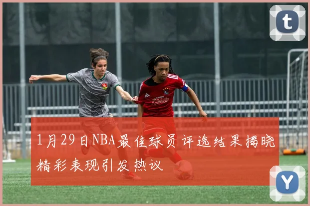 1月29日NBA最佳球员评选结果揭晓精彩表现引发热议