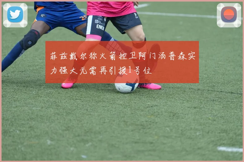 菲兹戴尔称火箭控卫阿门汤普森实力强大无需再引援1号位