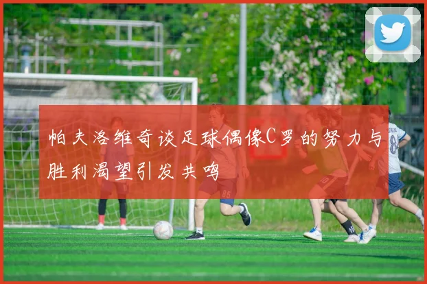 帕夫洛维奇谈足球偶像C罗的努力与胜利渴望引发共鸣