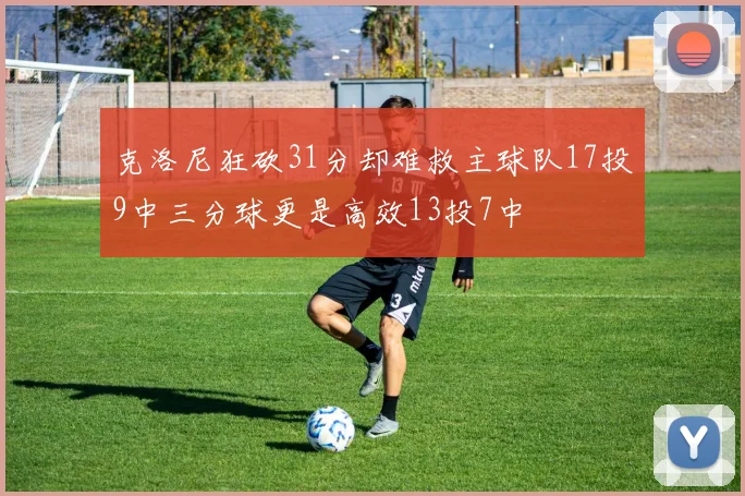 克洛尼狂砍31分却难救主球队17投9中三分球更是高效13投7中