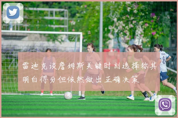 雷迪克谈詹姆斯关键时刻选择称其明白得分但依然做出正确决策