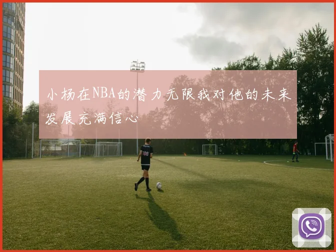 小杨在NBA的潜力无限我对他的未来发展充满信心