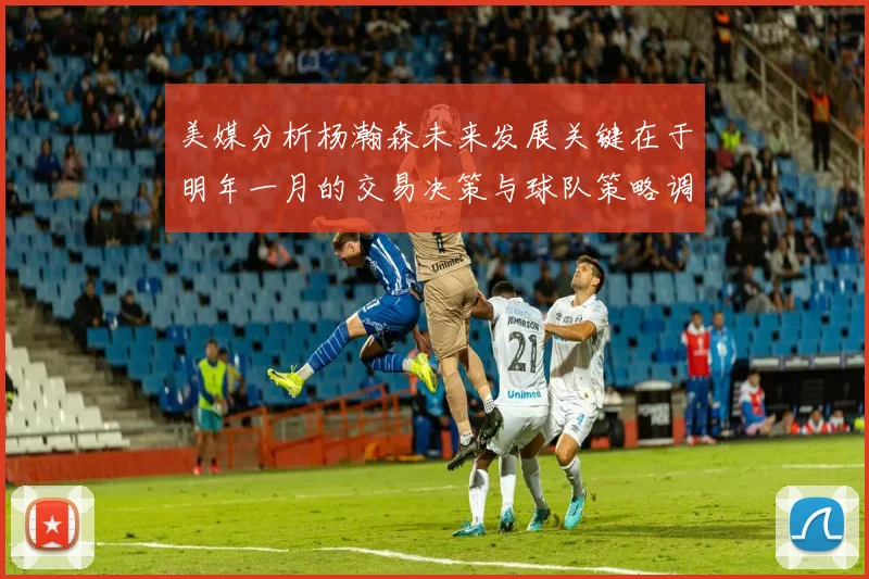 美媒分析杨瀚森未来发展关键在于明年一月的交易决策与球队策略调整