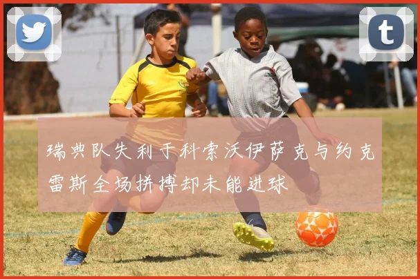 瑞典队失利于科索沃伊萨克与约克雷斯全场拼搏却未能进球