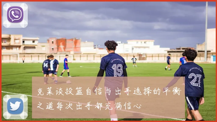 克莱谈投篮自信与出手选择的平衡之道每次出手都充满信心