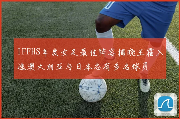 IFFHS年度女足最佳阵容揭晓王霜入选澳大利亚与日本各有多名球员