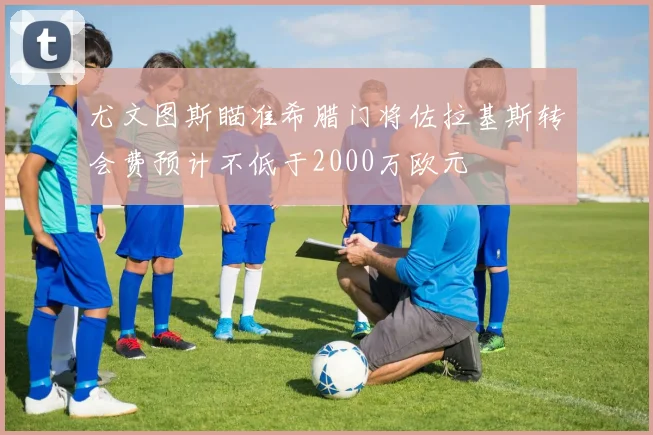 尤文图斯瞄准希腊门将佐拉基斯转会费预计不低于2000万欧元