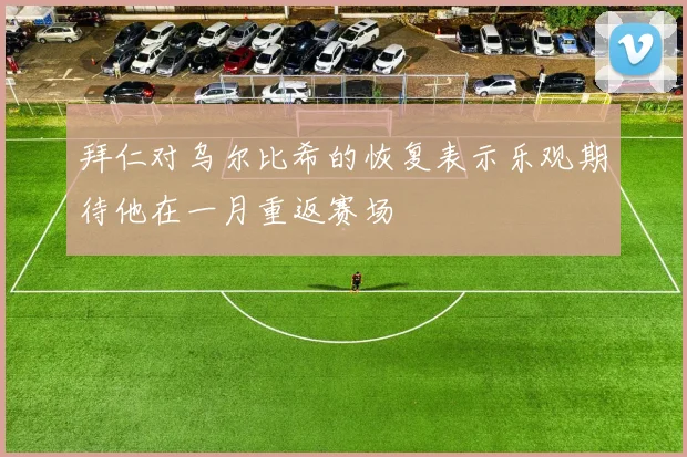 拜仁对乌尔比希的恢复表示乐观期待他在一月重返赛场