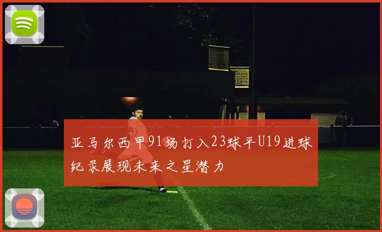 亚马尔西甲91场打入23球平U19进球纪录展现未来之星潜力