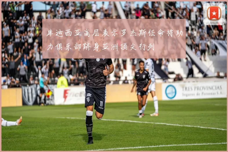 库迪西亚高层表示罗杰斯任命将助力俱乐部跻身亚洲顶尖行列