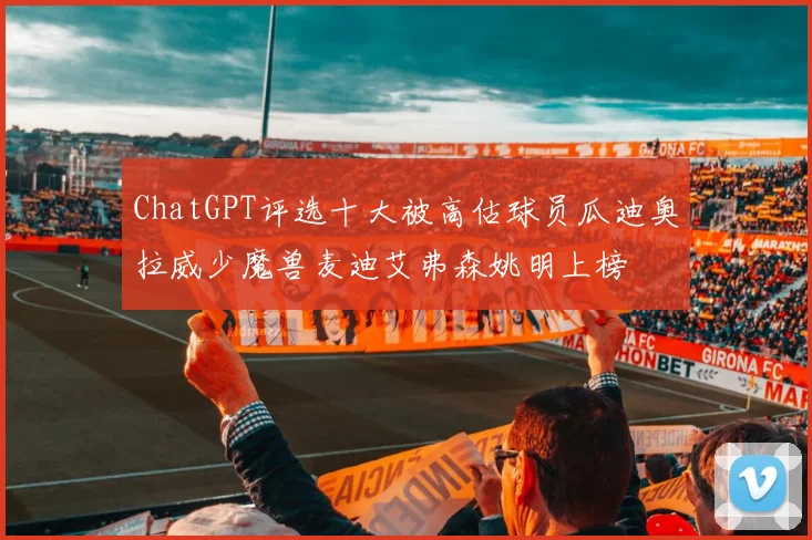 ChatGPT评选十大被高估球员瓜迪奥拉威少魔兽麦迪艾弗森姚明上榜