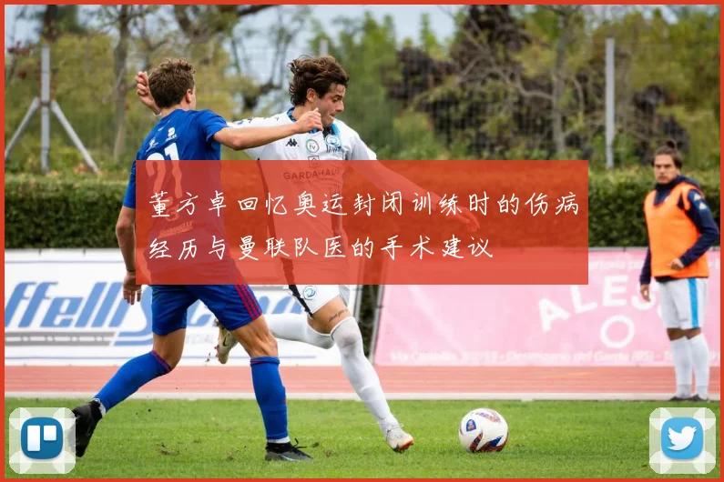 董方卓回忆奥运封闭训练时的伤病经历与曼联队医的手术建议