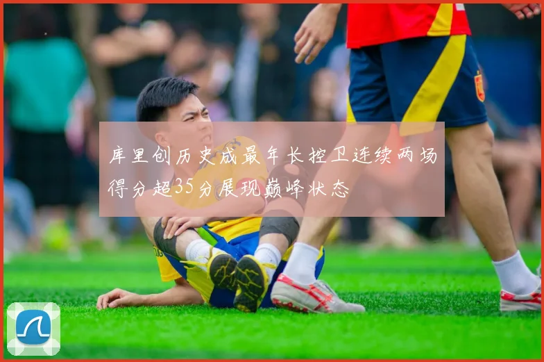 库里创历史成最年长控卫连续两场得分超35分展现巅峰状态